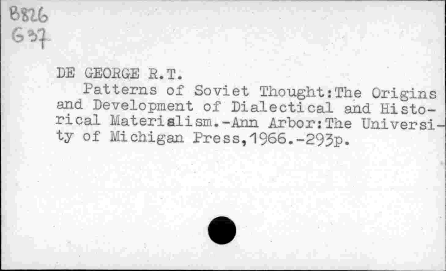 ﻿G SI-
DE GEORGE R.T.
Patterns of Soviet Thought:The Origins and Development of Dialectical and Historical Materialism.-Ann Ardor:The Universi ty of Michigan Press,'1966.-293p.